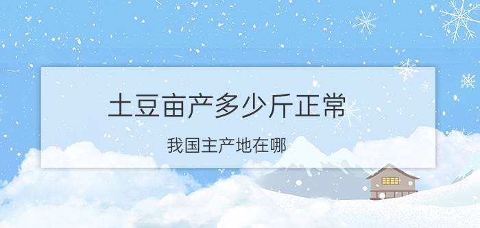 土豆亩产多少斤正常 我国主产地在哪